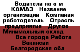 Водители на а/м КАМАЗ › Название организации ­ Компания-работодатель › Отрасль предприятия ­ Другое › Минимальный оклад ­ 50 000 - Все города Работа » Вакансии   . Белгородская обл.